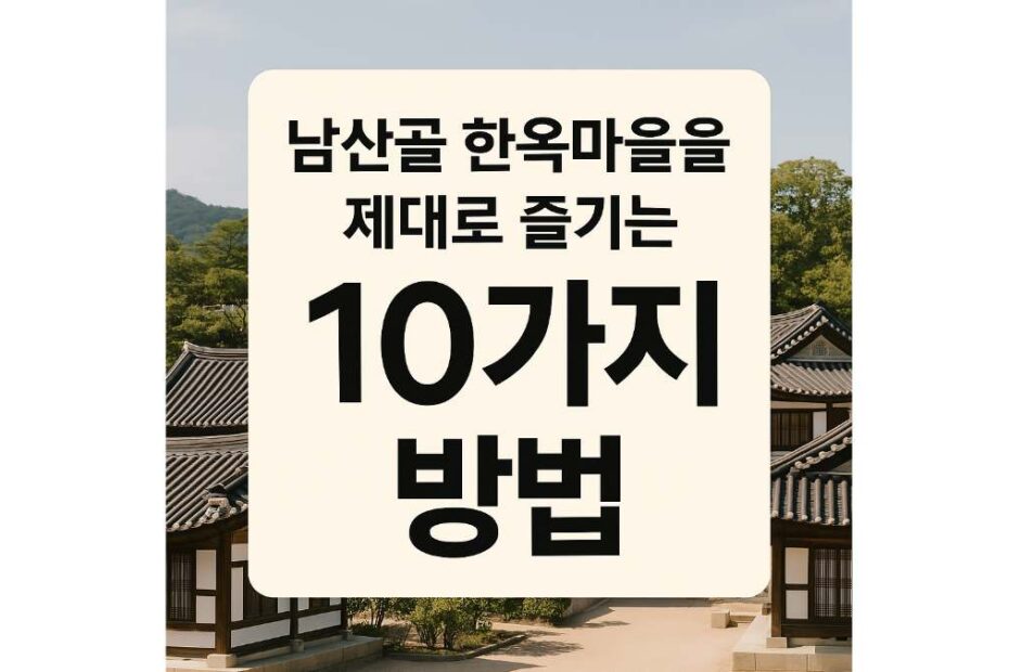 관광지만 있는 게 아님! 남산골 한옥마을 진짜 매력 7가지